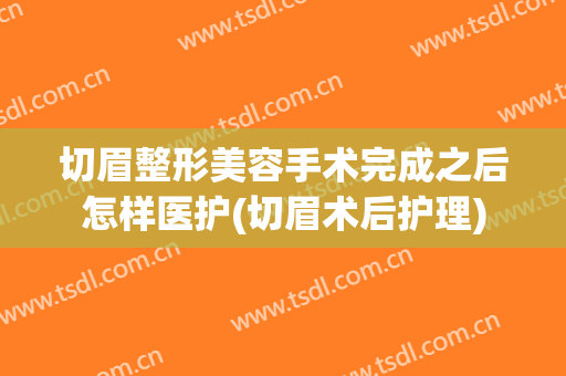 切眉整形美容手术完成之后怎样医护(切眉术后护理)