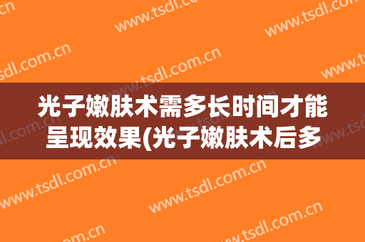 光子嫩肤术需多长时间才能呈现效果(光子嫩肤术后多久见效)