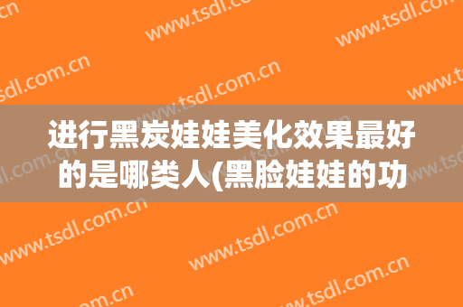 进行黑炭娃娃美化效果最好的是哪类人(黑脸娃娃的功效)