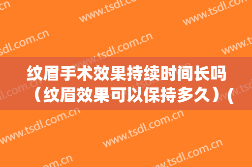 纹眉手术效果持续时间长吗（纹眉效果可以保持多久）(纹眉整个过程要多久)