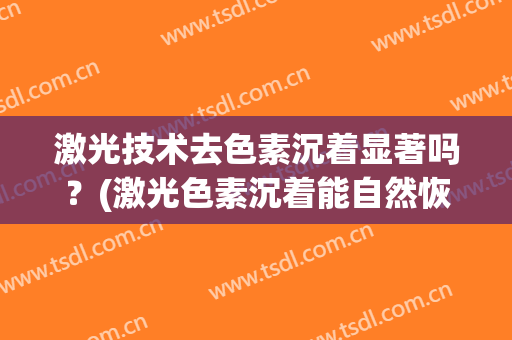 激光技术去色素沉着显著吗？(激光色素沉着能自然恢复吗)