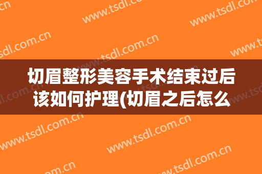 切眉整形美容手术结束过后该如何护理(切眉之后怎么护理)