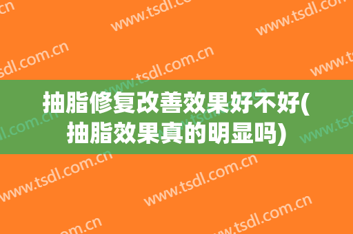 抽脂修复改善效果好不好(抽脂效果真的明显吗)