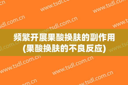 频繁开展果酸换肤的副作用(果酸换肤的不良反应)