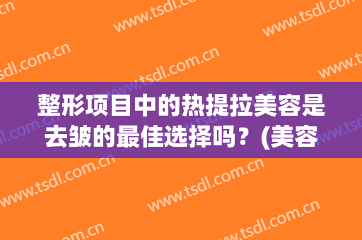 整形项目中的热提拉美容是去皱的最佳选择吗？(美容热拉提有没有副作用)