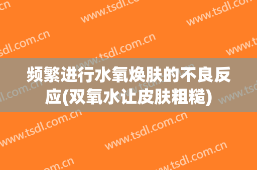 频繁进行水氧焕肤的不良反应(双氧水让皮肤粗糙)