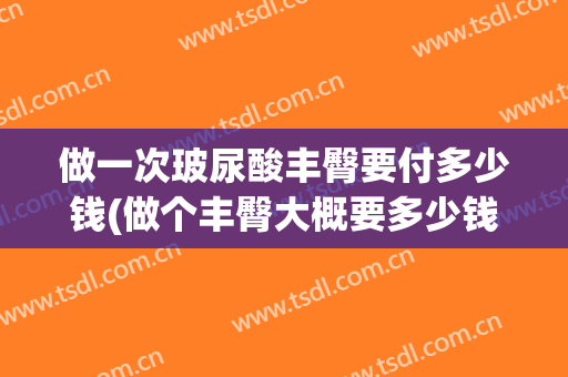 做一次玻尿酸丰臀要付多少钱(做个丰臀大概要多少钱)