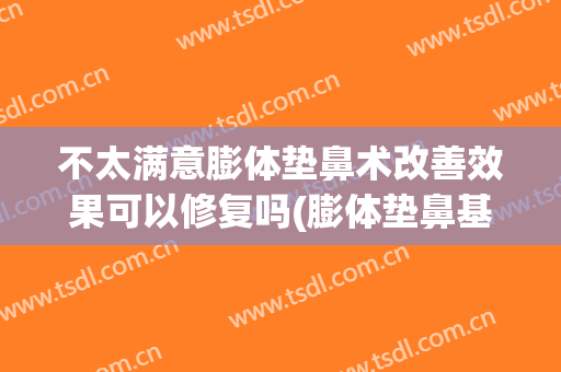 不太满意膨体垫鼻术改善效果可以修复吗(膨体垫鼻基底后遗症)
