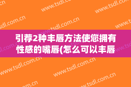 引荐2种丰唇方法使您拥有性感的嘴唇(怎么可以丰唇)