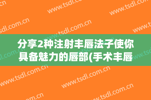 分享2种注射丰唇法子使你具备魅力的唇部(手术丰唇方法有哪些)