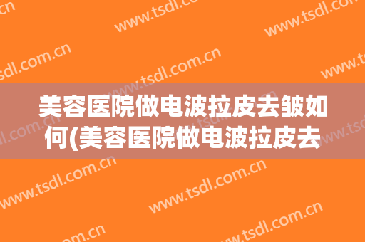 美容医院做电波拉皮去皱如何(美容医院做电波拉皮去皱如何做)