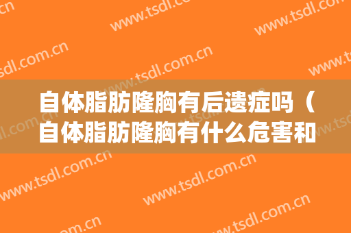 自体脂肪隆胸有后遗症吗（自体脂肪隆胸有什么危害和后遗症吗）(自体脂肪隆胸 后遗症)