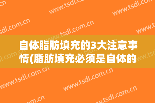 自体脂肪填充的3大注意事情(脂肪填充必须是自体的吗)