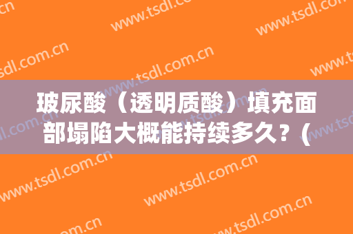 玻尿酸（透明质酸）填充面部塌陷大概能持续多久？(玻尿酸填充脸凹陷处多久恢复效果最好)
