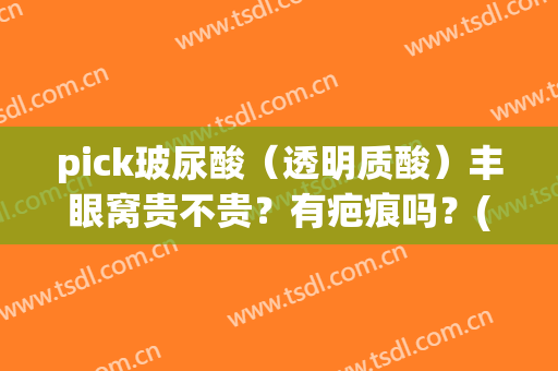 pick玻尿酸（透明质酸）丰眼窝贵不贵？有疤痕吗？(玻尿酸填充眼窝后悔了)