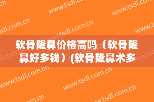 软骨隆鼻价格高吗（软骨隆鼻好多钱）(软骨隆鼻术多少钱)