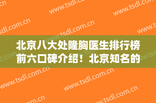 北京八大处隆胸医生排行榜前六口碑介绍！北京知名的隆胸医院(北京隆胸最好的三甲医院医生)