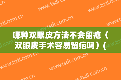 哪种双眼皮方法不会留疤（双眼皮手术容易留疤吗）(容易留疤能割双眼皮吗)