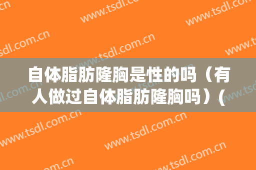 自体脂肪隆胸是性的吗（有人做过自体脂肪隆胸吗）(自体脂肪隆胸后你们都后悔了吗)