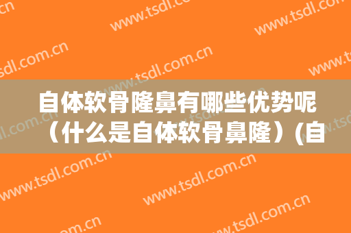 自体软骨隆鼻有哪些优势呢（什么是自体软骨鼻隆）(自体软骨隆鼻好不好)