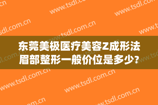东莞美极医疗美容Z成形法眉部整形一般价位是多少?可靠吗?(东莞 美容整形医院)