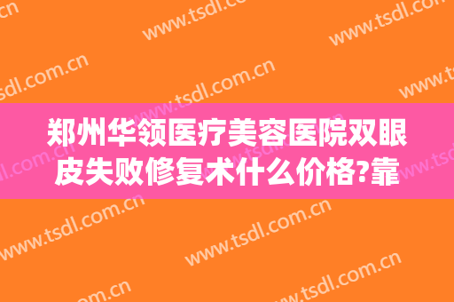 郑州华领医疗美容医院双眼皮失败修复术什么价格?靠谱吗?(郑州华领做双眼皮怎么样)