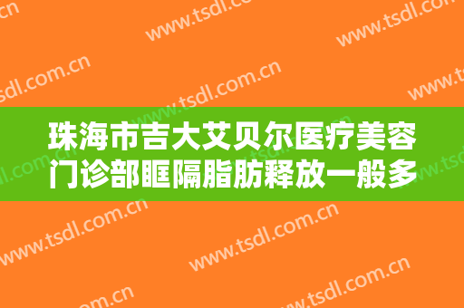 珠海市吉大艾贝尔医疗美容门诊部眶隔脂肪释放一般多少费用?多长时间恢复?