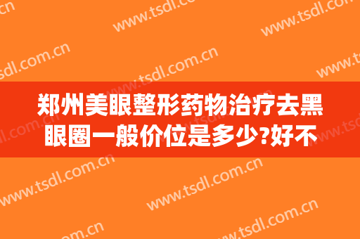 郑州美眼整形药物治疗去黑眼圈一般价位是多少?好不好?(美容院治疗黑眼圈价格多少)