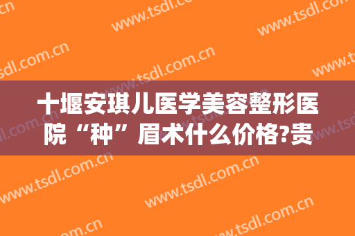 十堰安琪儿医学美容整形医院“种”眉术什么价格?贵不贵?(十堰市安琪儿整形医院电话)