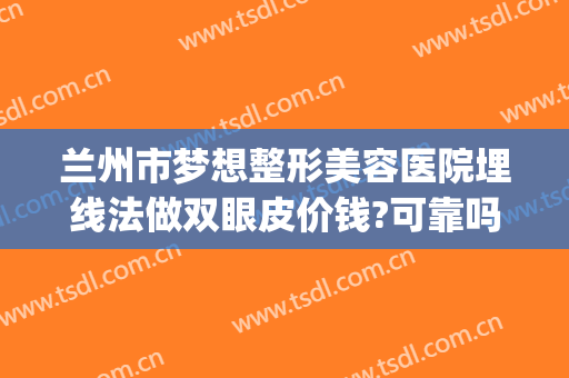 兰州市梦想整形美容医院埋线法做双眼皮价钱?可靠吗?(兰州做埋线双眼皮手术)