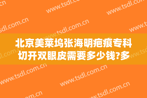 北京美莱坞张海明疤痕专科切开双眼皮需要多少钱?多长时间恢复?(双眼皮手术多少钱恢复时间)
