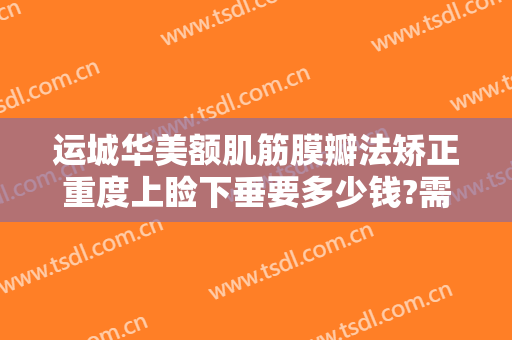 运城华美额肌筋膜瓣法矫正重度上睑下垂要多少钱?需要多久恢复?