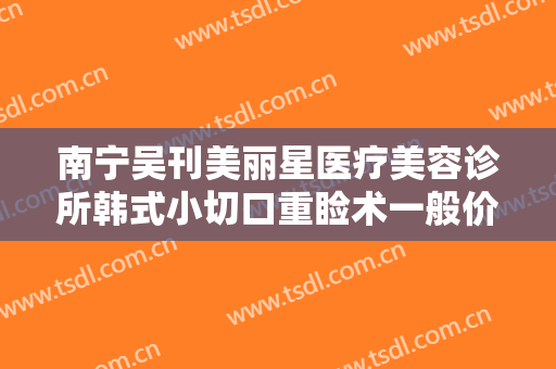 南宁吴刊美丽星医疗美容诊所韩式小切口重睑术一般价位是多少钱?效果怎么样?