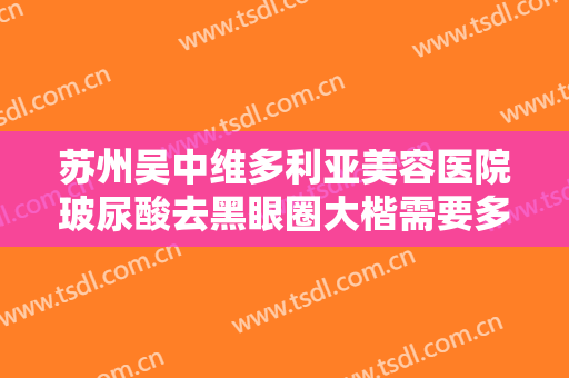 苏州吴中维多利亚美容医院玻尿酸去黑眼圈大楷需要多少钱?贵不贵?