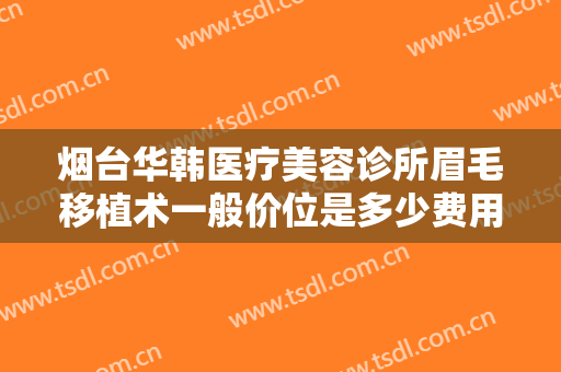 烟台华韩医疗美容诊所眉毛移植术一般价位是多少费用?多长时间恢复?