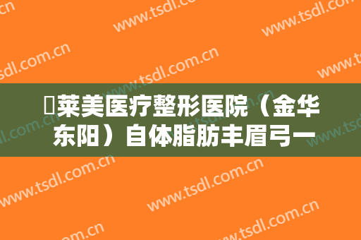 玥莱美医疗整形医院（金华 东阳）自体脂肪丰眉弓一般价位是多少?好不好?
