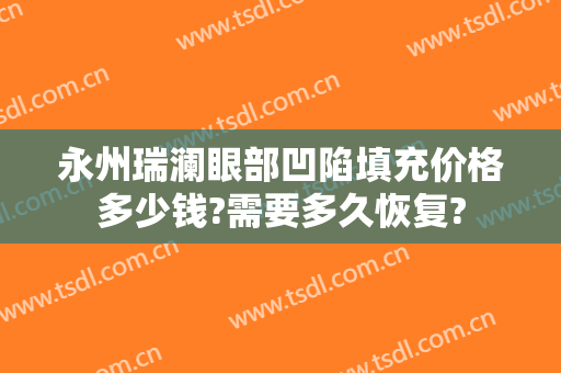 永州瑞澜眼部凹陷填充价格多少钱?需要多久恢复?