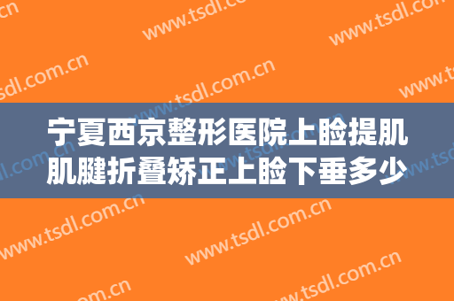 宁夏西京整形医院上睑提肌肌腱折叠矫正上睑下垂多少钱?好不好?(上睑下垂提肌手术多少钱)