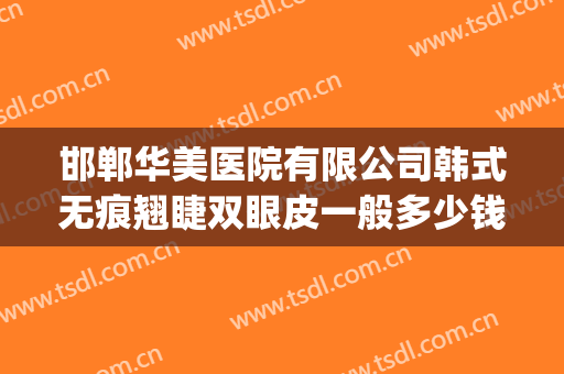 邯郸华美医院有限公司韩式无痕翘睫双眼皮一般多少钱?怎么样?(邯郸做双眼皮修复最好的医院)