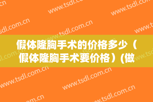 假体隆胸手术的价格多少（假体隆胸手术要价格）(做假体隆胸手术报价)