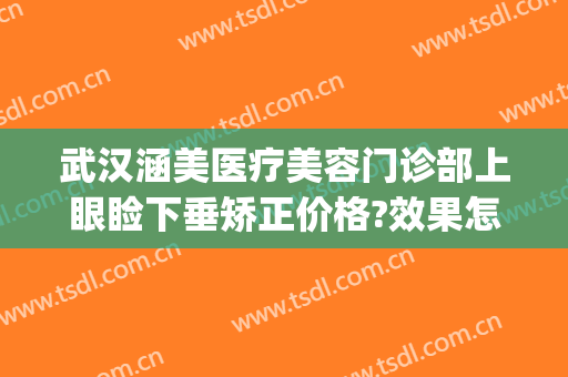 武汉涵美医疗美容门诊部上眼睑下垂矫正价格?效果怎么样?(武汉上眼睑下垂哪个医院做的好)