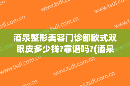 酒泉整形美容门诊部欧式双眼皮多少钱?靠谱吗?(酒泉哪里做双眼皮好)