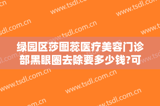 绿园区莎图蕊医疗美容门诊部黑眼圈去除要多少钱?可靠吗?