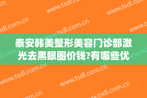 泰安韩美整形美容门诊部激光去黑眼圈价钱?有哪些优势?(整形祛黑眼圈)