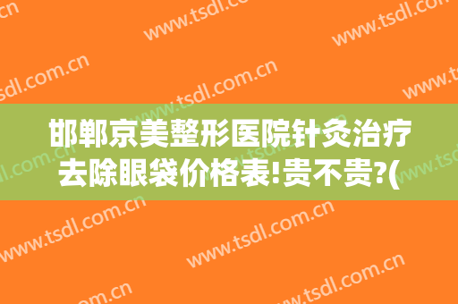 邯郸京美整形医院针灸治疗去除眼袋价格表!贵不贵?(邯郸京美整形医院地址)