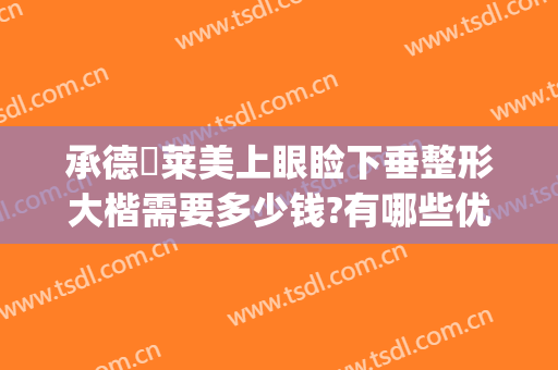 承德玥莱美上眼睑下垂整形大楷需要多少钱?有哪些优势?(承德玥莱美双眼皮)