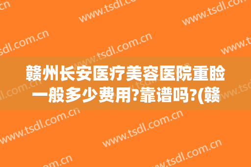 赣州长安医疗美容医院重睑一般多少费用?靠谱吗?(赣州长安整形医院)