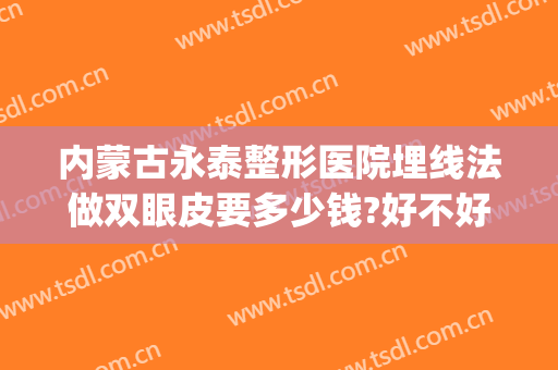 内蒙古永泰整形医院埋线法做双眼皮要多少钱?好不好?(割双眼皮埋线多少钱)