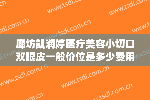 廊坊凯润婷医疗美容小切口双眼皮一般价位是多少费用?可靠吗?(廊坊凯润婷整形医院)