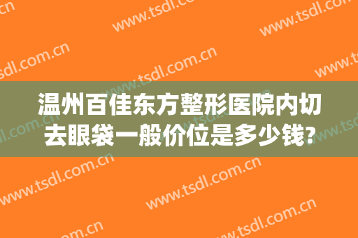 温州百佳东方整形医院内切去眼袋一般价位是多少钱?效果怎么样?(温州百佳东方整形美容)